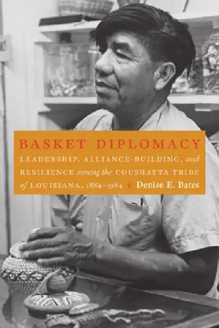 Basket Diplomacy: Leadership, Alliance-Building, and Resilience Among the Coushatta Tribe of Louisiana, 1884-1984 by Denise E. Bates