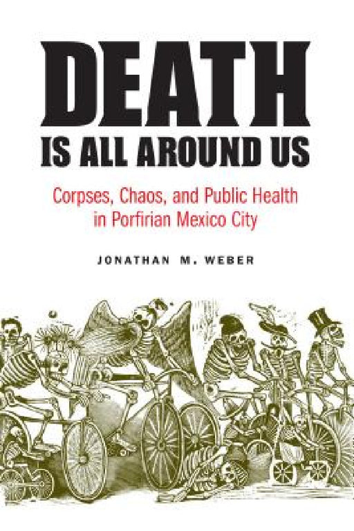 Death Is All Around Us: Corpses, Chaos, and Public Health in Porfirian Mexico City by Jonathan M. Weber