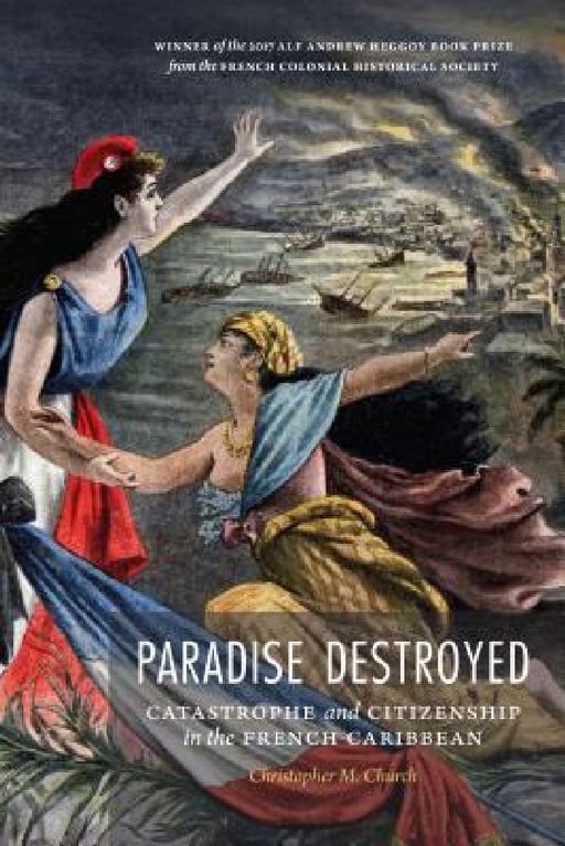 Paradise Destroyed: Catastrophe and Citizenship in the French Caribbean by Christopher M. Church