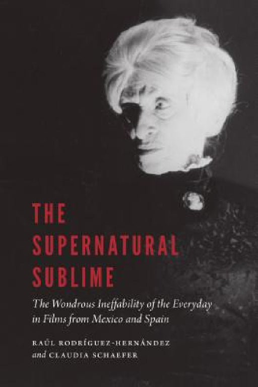 The Supernatural Sublime: The Wondrous Ineffability of the Everyday in Films from Mexico and Spain by Raúl Rodríguez-Hernández, Claudia Schaefer