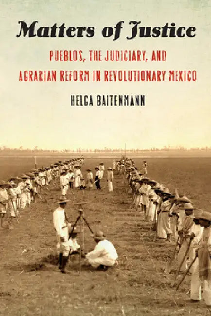 Matters of Justice: Pueblos, the Judiciary, and Agrarian Reform in Revolutionary Mexico by Helga Baitenmann