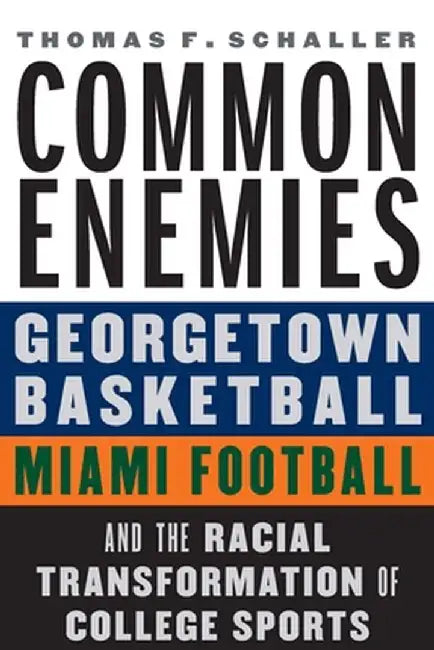 Common Enemies: Georgetown Basketball, Miami Football, and the Racial Transformation of College Sports by Thomas F. Schaller