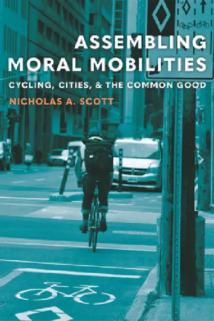 Assembling Moral Mobilities: Cycling, Cities, and the Common Good by Nicholas A. Scott