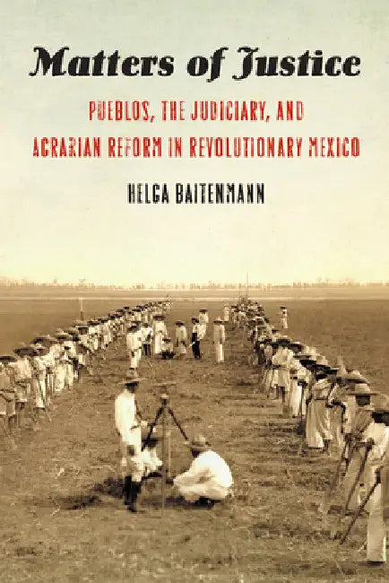 Matters of Justice: Pueblos, the Judiciary, and Agrarian Reform in Revolutionary Mexico by Helga Baitenmann