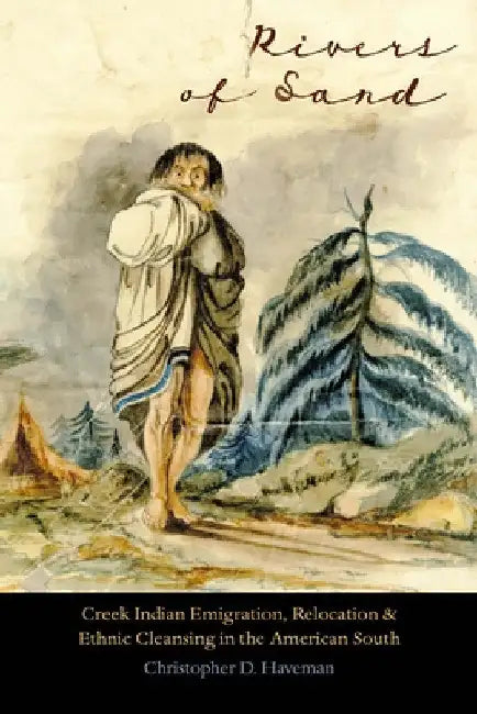 Rivers of Sand: Creek Indian Emigration, Relocation, and Ethnic Cleansing in the American South by Christopher D. Haveman