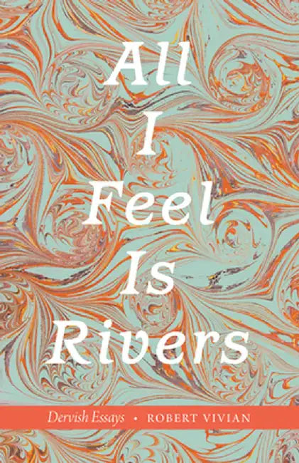 All I Feel Is Rivers: Dervish Essays by Robert Vivian