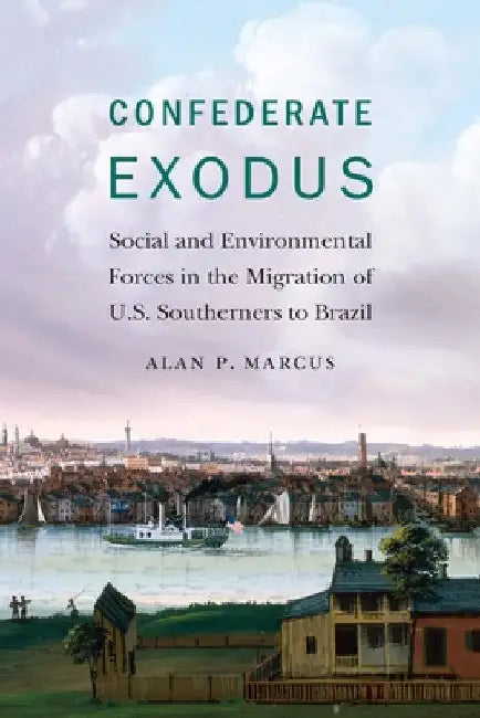Confederate Exodus: Social and Environmental Forces in the Migration of U.S. Southerners to Brazil by Alan P. Marcus