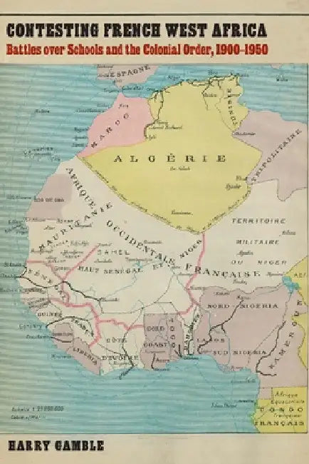 Contesting French West Africa: Battles Over Schools and the Colonial Order, 1900-1950 by Harry Gamble