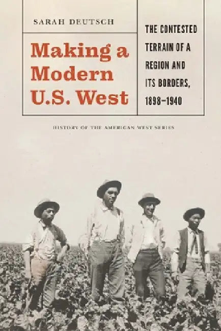Making a Modern U.S. West: The Contested Terrain of a Region and Its Borders, 1898-1940 by Sarah Deutsch
