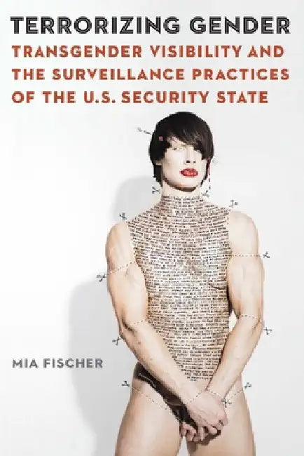 Terrorizing Gender: Transgender Visibility and the Surveillance Practices of the U.S. Security State by Mia Fischer