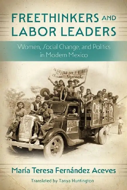 Freethinkers and Labor Leaders: Women, Social Change, and Politics in Modern Mexico by María Teresa Fernández Aceves