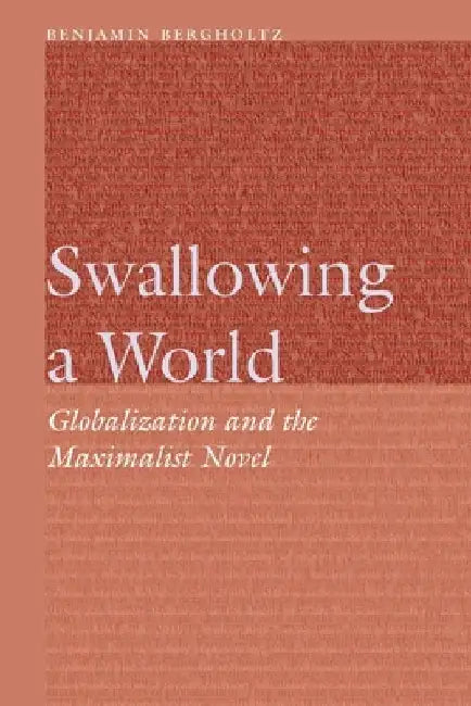Swallowing a World: Globalization and the Maximalist Novel by Benjamin Bergholtz