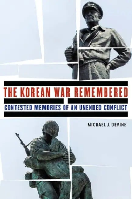 The Korean War Remembered: Contested Memories of an Unended Conflict by Michael J. Devine