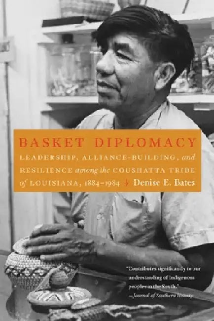 Basket Diplomacy: Leadership, Alliance-Building, and Resilience Among the Coushatta Tribe of Louisiana, 1884-1984 by Denise E. Bates