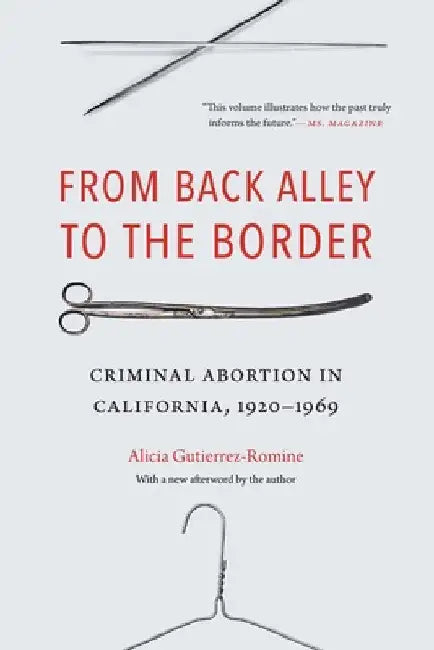 From Back Alley to the Border: Criminal Abortion in California, 1920-1969 by Alicia Gutierrez-Romine
