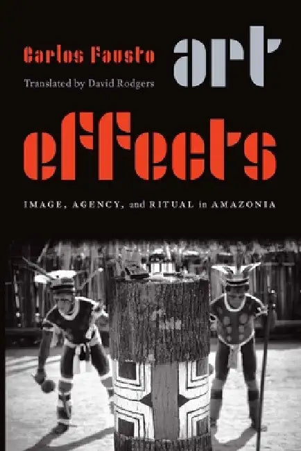 Art Effects: Image, Agency, and Ritual in Amazonia by Carlos Fausto