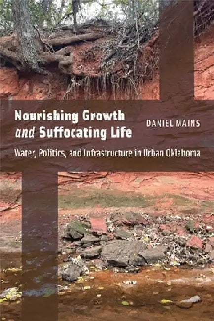 Nourishing Growth and Suffocating Life: Water, Politics, and Infrastructure in Urban Oklahoma by Mains, Daniel