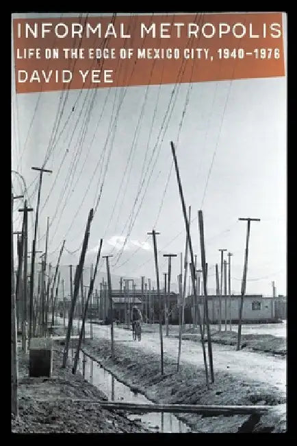 Informal Metropolis: Life on the Edge of Mexico City, 1940-1976 by David Yee