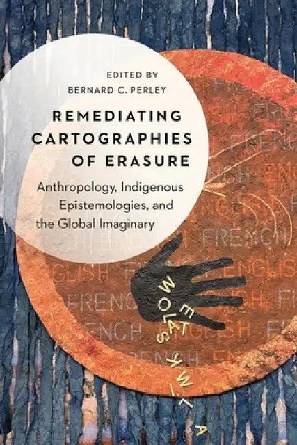 Remediating Cartographies of Erasure: Anthropology, Indigenous Epistemologies, and the Global Imaginary by Bernard C. Perley