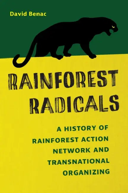 Rainforest Radicals: A History of Rainforest Action Network and Transnational Organizing by David Benac