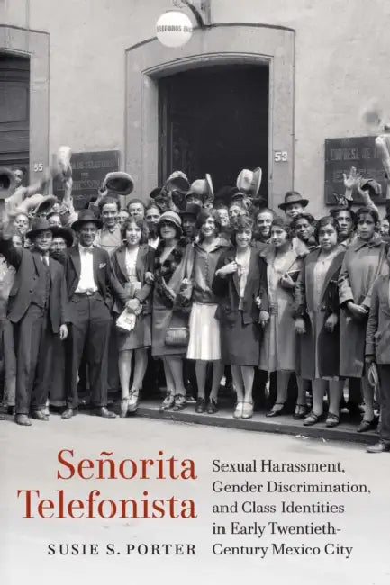 Señorita Telefonista: Sexual Harassment, Gender Discrimination, and Class Identities in Early Twentieth-Century Mexico City by Susie S. Porter