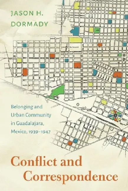 Conflict and Correspondence: Belonging and Urban Community in Guadalajara, Mexico, 1939-1947 by Jason H. Dormady