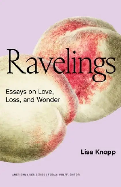 Ravelings: Essays on Love, Loss, and Wonder by Lisa Knopp