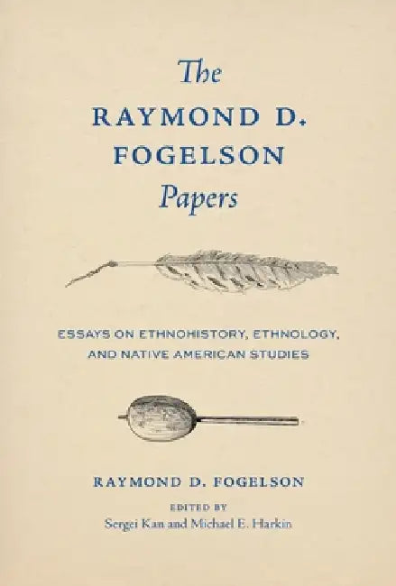 The Raymond D. Fogelson Papers: Essays on Ethnohistory, Ethnology, and Native American Studies by Raymond D. Fogelson, Sergei A. Kan, Michael E. Harkin