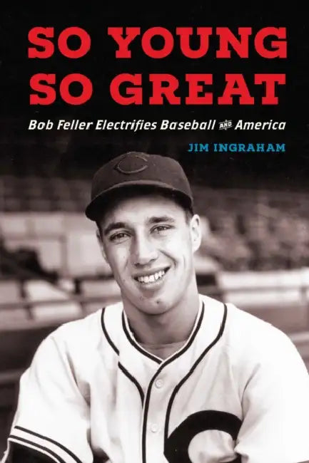 So Young, So Great: Bob Feller Electrifies Baseball and America by Jim Ingraham