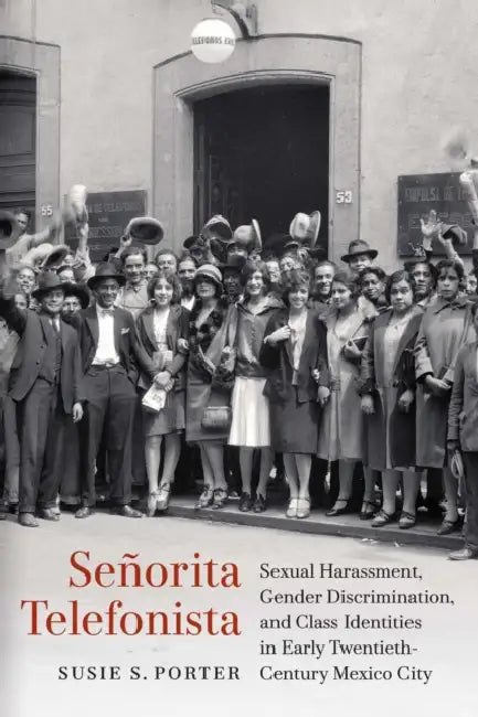 Señorita Telefonista: Sexual Harassment, Gender Discrimination, and Class Identities in Early Twentieth-Century Mexico City by Susie S. Porter