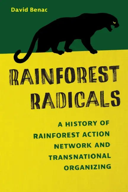Rainforest Radicals: A History of Rainforest Action Network and Transnational Organizing by David Benac