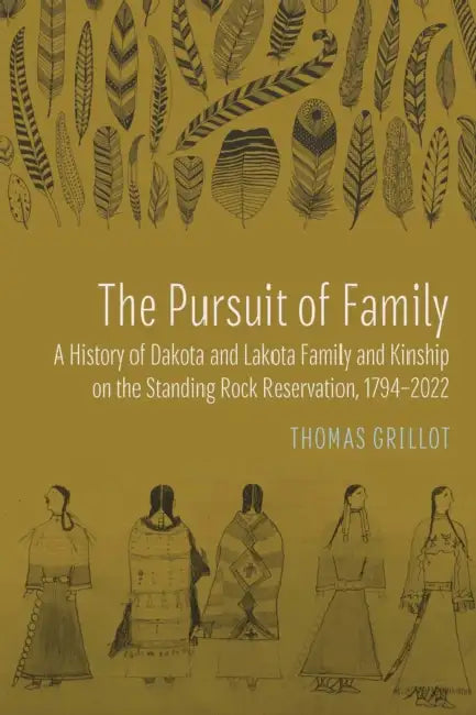 The Pursuit of Family: A History of Dakota and Lakota Family and Kinship on the Standing Rock Reservation, 1794-2022 by Thomas Grillot