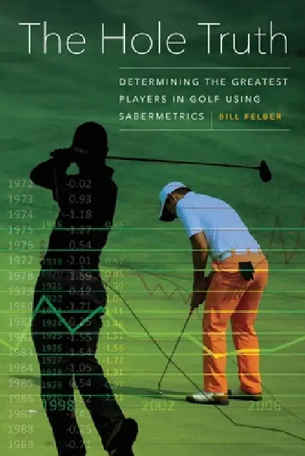 The Hole Truth: Determining the Greatest Players in Golf Using Sabermetrics by Bill Felber