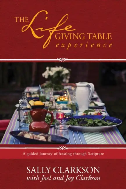 The Lifegiving Table Experience: A Guided Journey of Feasting Through Scripture by Sally Clarkson, Joel Clarkson, Joy Clarkson