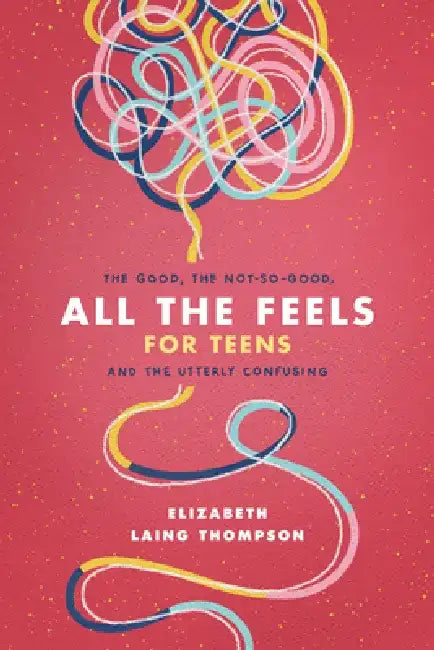 All the Feels for Teens: The Good, the Not-So-Good, and the Utterly Confusing by Elizabeth Laing Thompson