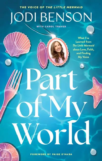 Part of My World: What I've Learned from the Little Mermaid about Love, Faith, and Finding My Voice by Jodi Benson, Carol Traver, O'Hara Paige