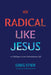 Radical Like Jesus: 21 Challenges to Live a Revolutionary Life by Greg Stier