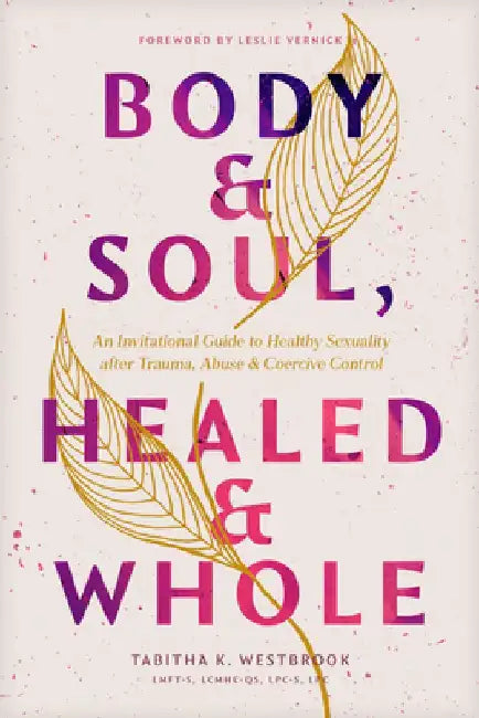 Body & Soul, Healed & Whole: An Invitational Guide to Healthy Sexuality After Trauma, Abuse, and Coercive Control by Tab Westbrook Lmft-S Lcmhc-Qs Lpc-S Lpc