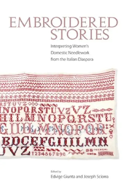 Embroidered Stories: Interpreting Women's Domestic Needlework from the Italian Diaspora by Edvige Giunta, Joseph Sciorra