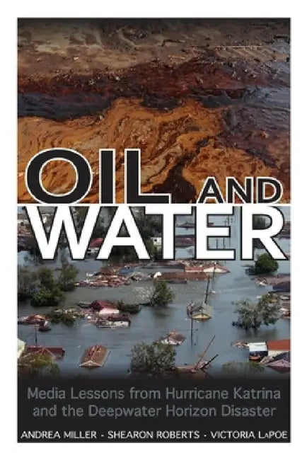 Oil and Water: Media Lessons from Hurricane Katrina and the Deepwater Horizon Disaster by Andrea Miller, Shearon Roberts, Victoria Lapoe