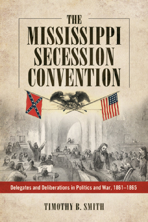 Mississippi Secession Convention: Delegates and Deliberations in Politics and War, 1861-1865 by Timothy B. Smith