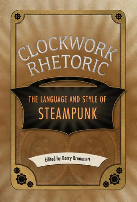 Clockwork Rhetoric: The Language and Style of Steampunk by Barry Brummett