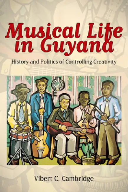 Musical Life in Guyana: History and Politics of Controlling Creativity by Vibert C. Cambridge