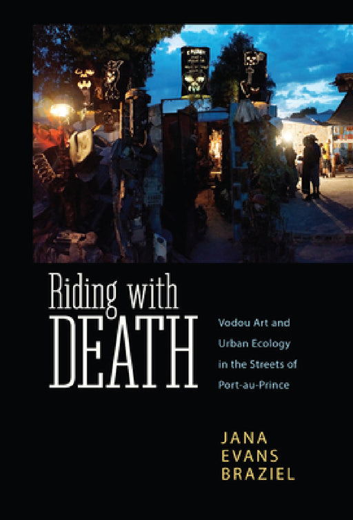 Riding with Death: Vodou Art and Urban Ecology in the Streets of Port-Au-Prince by Jana Braziel
