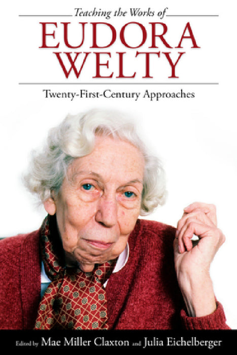 Teaching the Works of Eudora Welty: Twenty-First-Century Approaches by Mae Miller Claxton, Julia Eichelberger