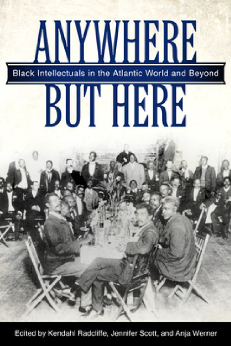 Anywhere But Here: Black Intellectuals in the Atlantic World and Beyond by Kendahl Radcliffe, Jennifer Scott, Anja Werner