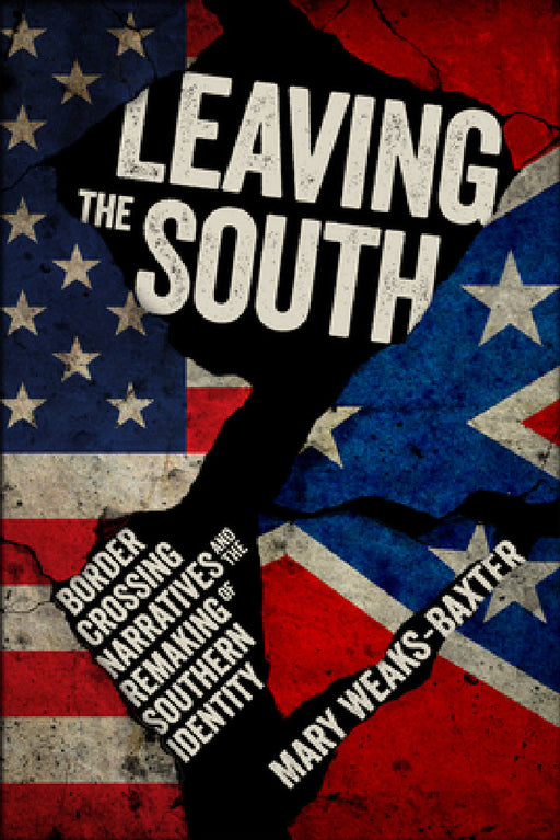 Leaving the South: Border Crossing Narratives and the Remaking of Southern Identity by Mary Weaks-Baxter