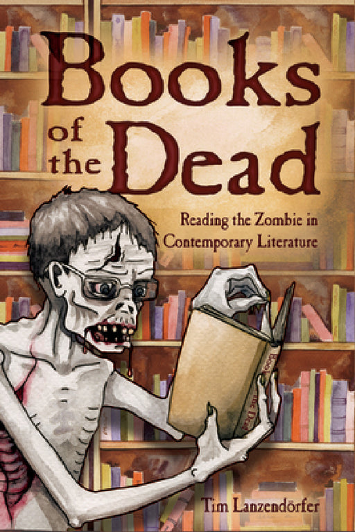Books of the Dead: Reading the Zombie in Contemporary Literature by Tim Lanzendorfer