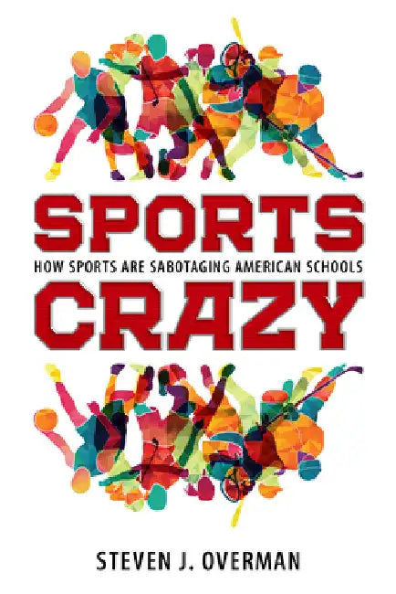 Sports Crazy: How Sports Are Sabotaging American Schools by Steven J. Overman