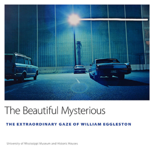 The Beautiful Mysterious: The Extraordinary Gaze of William Eggleston by University of Mississippi Museum and His, Ann J. Abadie